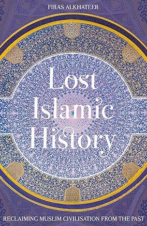 Lost Islamic History: Reclaiming Muslim Civilisation from the Past